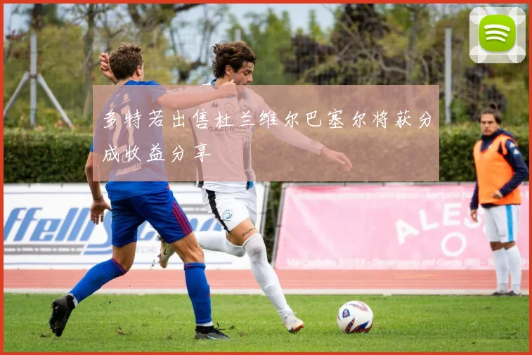 多特若出售杜兰维尔巴塞尔将获分成收益分享