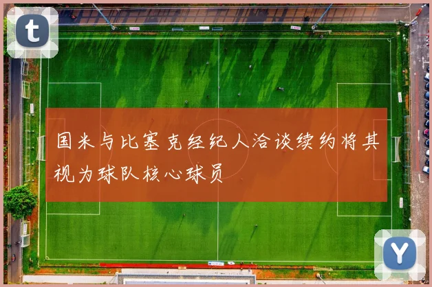 国米与比塞克经纪人洽谈续约将其视为球队核心球员