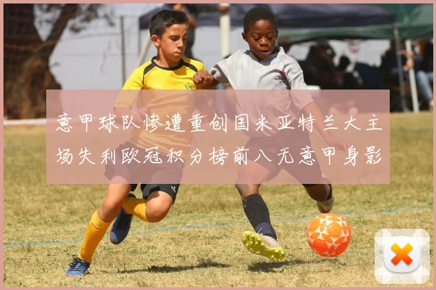 意甲球队惨遭重创国米亚特兰大主场失利欧冠积分榜前八无意甲身影