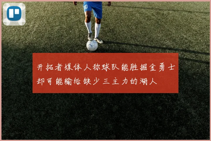 开拓者媒体人称球队能胜掘金勇士却可能输给缺少三主力的湖人