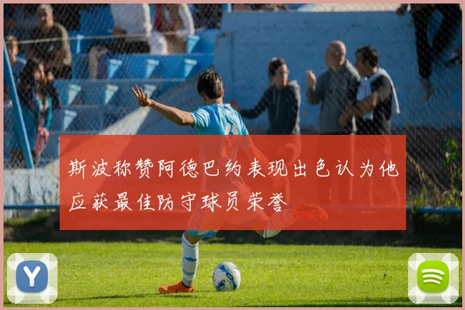 斯波称赞阿德巴约表现出色认为他应获最佳防守球员荣誉