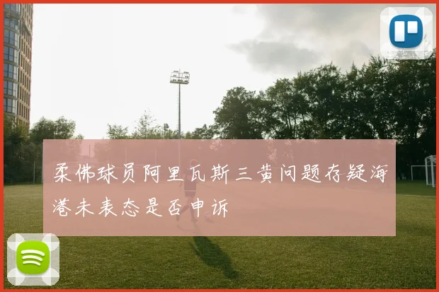 柔佛球员阿里瓦斯三黄问题存疑海港未表态是否申诉