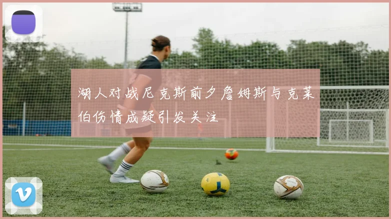 湖人对战尼克斯前夕詹姆斯与克莱伯伤情成疑引发关注