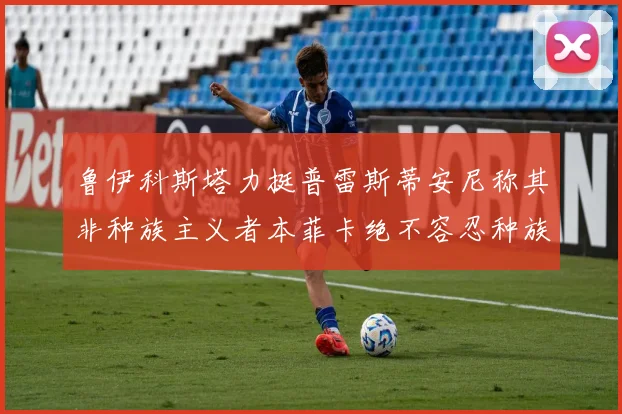 鲁伊科斯塔力挺普雷斯蒂安尼称其非种族主义者本菲卡绝不容忍种族歧视