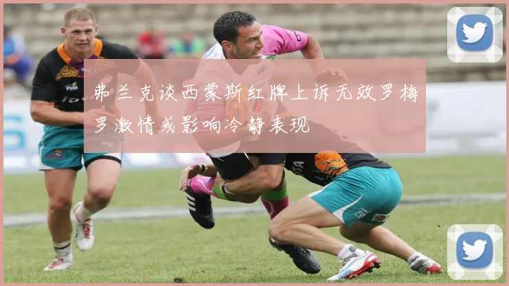 弗兰克谈西蒙斯红牌上诉无效罗梅罗激情或影响冷静表现