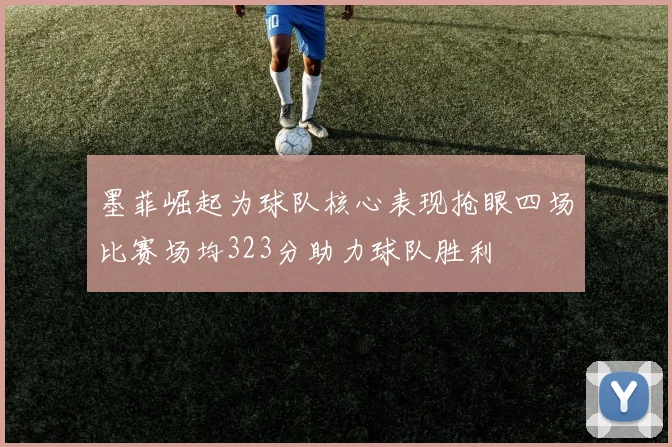 墨菲崛起为球队核心表现抢眼四场比赛场均323分助力球队胜利