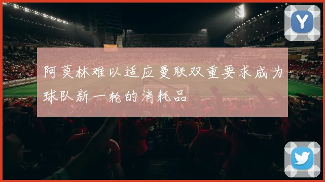 阿莫林难以适应曼联双重要求成为球队新一轮的消耗品