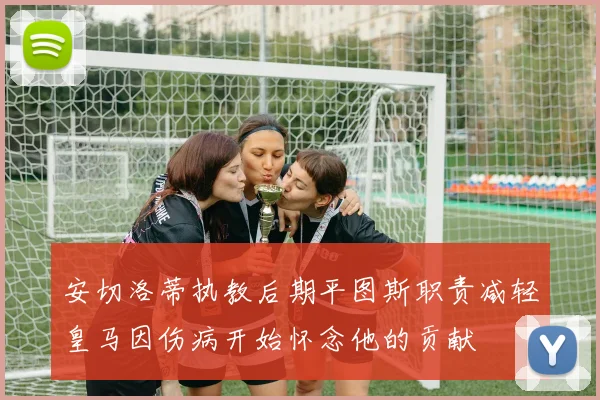 安切洛蒂执教后期平图斯职责减轻皇马因伤病开始怀念他的贡献