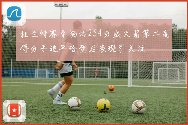 杜兰特赛季场均254分成火箭第二高得分手追平哈登后表现引关注