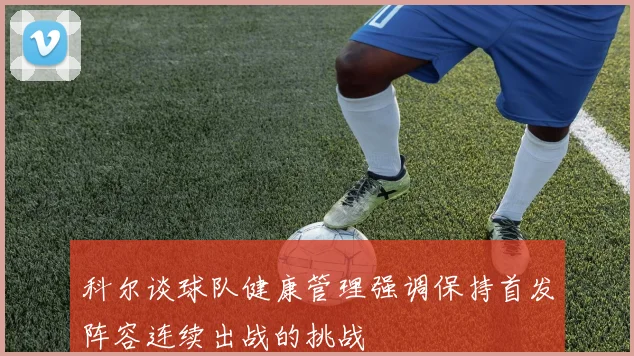 科尔谈球队健康管理强调保持首发阵容连续出战的挑战