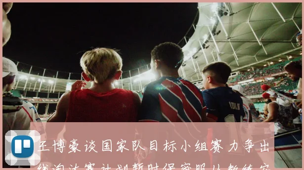 王博豪谈国家队目标小组赛力争出线淘汰赛计划暂时保密服从教练安排