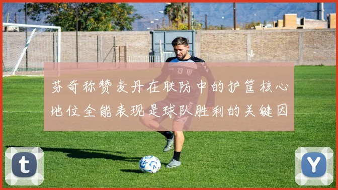 芬奇称赞麦丹在联防中的护筐核心地位全能表现是球队胜利的关键因素