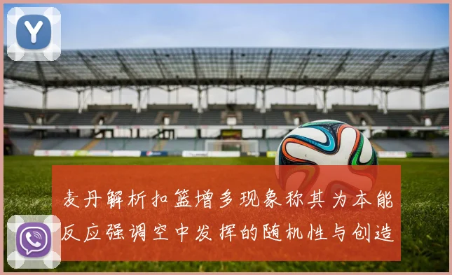 麦丹解析扣篮增多现象称其为本能反应强调空中发挥的随机性与创造力