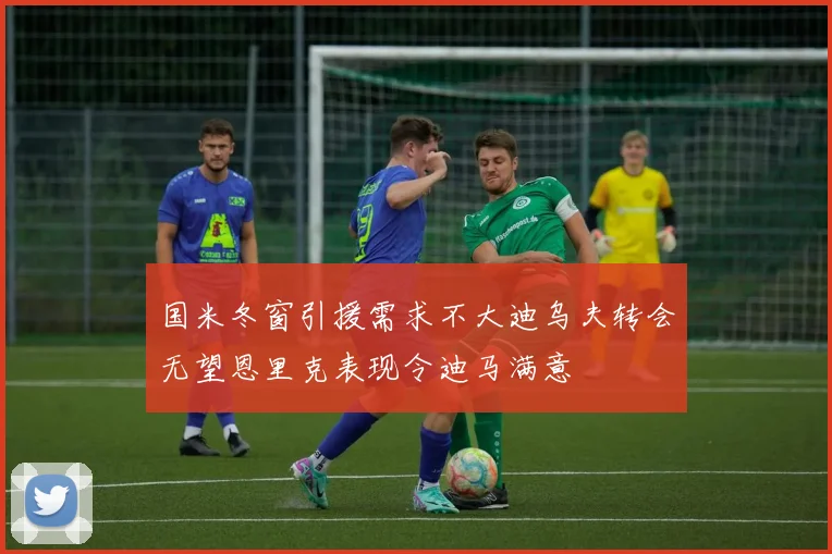 国米冬窗引援需求不大迪乌夫转会无望恩里克表现令迪马满意