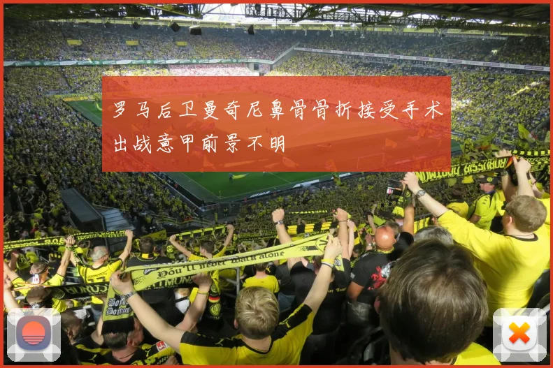 罗马后卫曼奇尼鼻骨骨折接受手术出战意甲前景不明