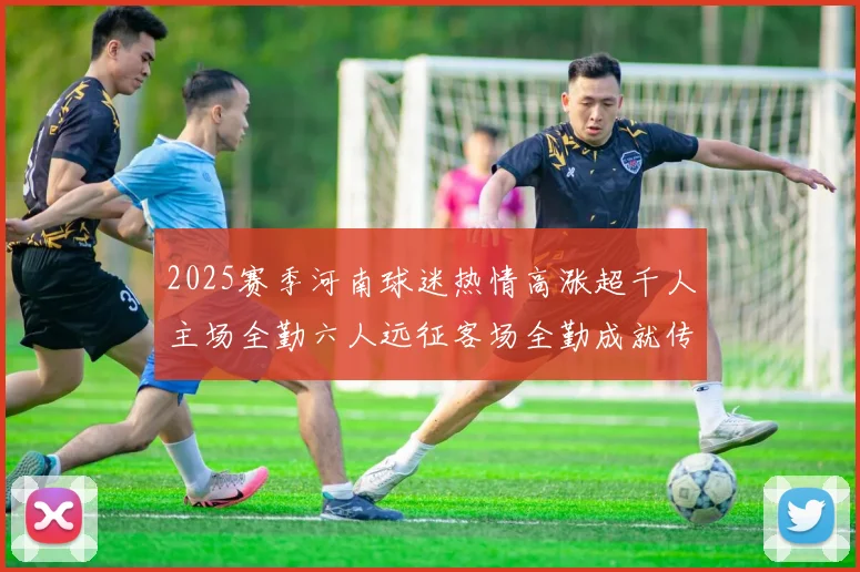 2025赛季河南球迷热情高涨超千人主场全勤六人远征客场全勤成就传奇