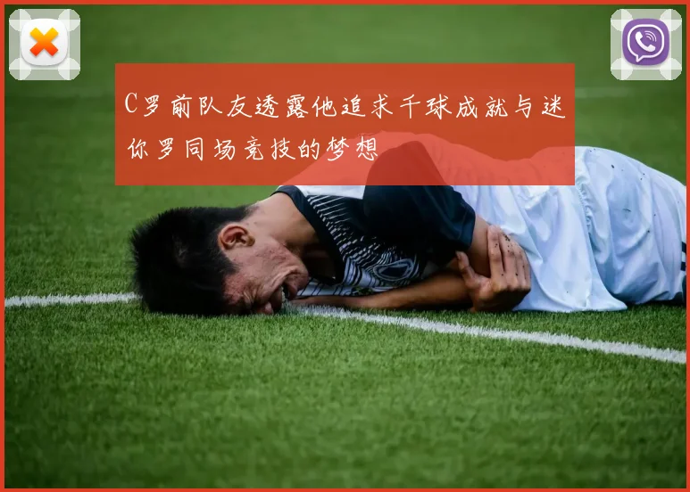 C罗前队友透露他追求千球成就与迷你罗同场竞技的梦想