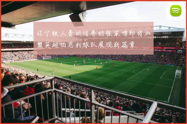 辽宁铁人青训培养的张家鸣即将加盟英超伯恩利球队展现新篇章