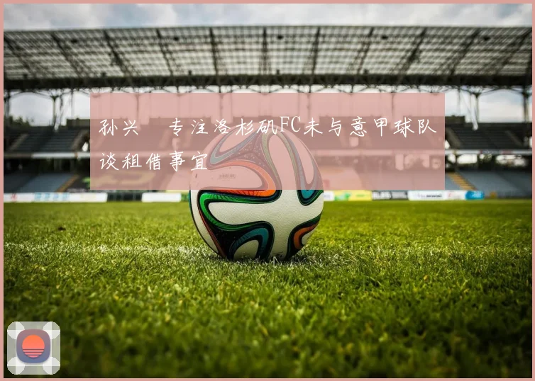 孙兴慜专注洛杉矶FC未与意甲球队谈租借事宜
