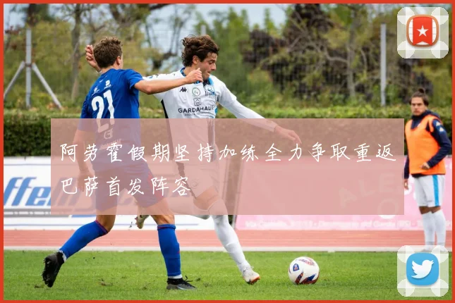 阿劳霍假期坚持加练全力争取重返巴萨首发阵容