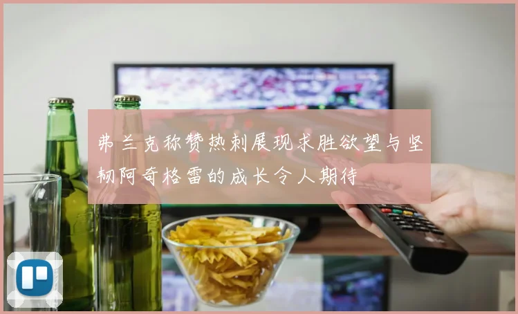 弗兰克称赞热刺展现求胜欲望与坚韧阿奇格雷的成长令人期待