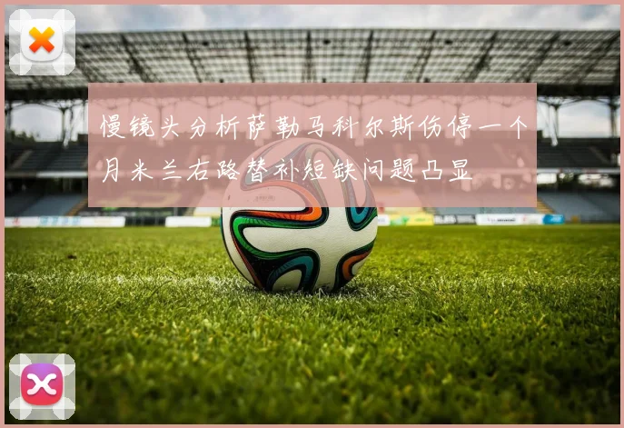 慢镜头分析萨勒马科尔斯伤停一个月米兰右路替补短缺问题凸显