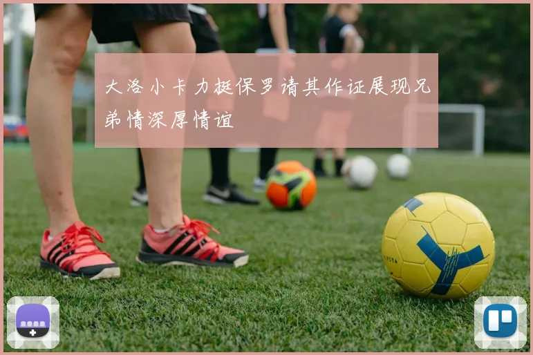 大洛小卡力挺保罗请其作证展现兄弟情深厚情谊