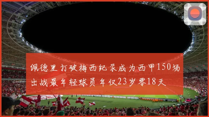 佩德里打破梅西纪录成为西甲150场出战最年轻球员年仅23岁零18天