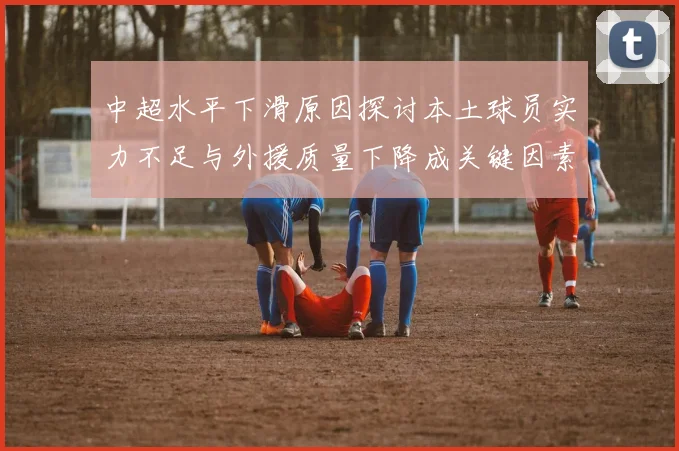 中超水平下滑原因探讨本土球员实力不足与外援质量下降成关键因素