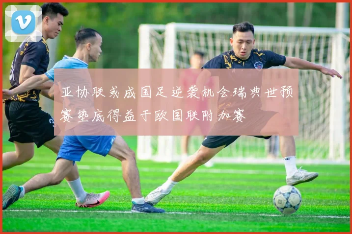 亚协联或成国足逆袭机会瑞典世预赛垫底得益于欧国联附加赛