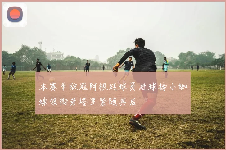 本赛季欧冠阿根廷球员进球榜小蜘蛛领衔劳塔罗紧随其后