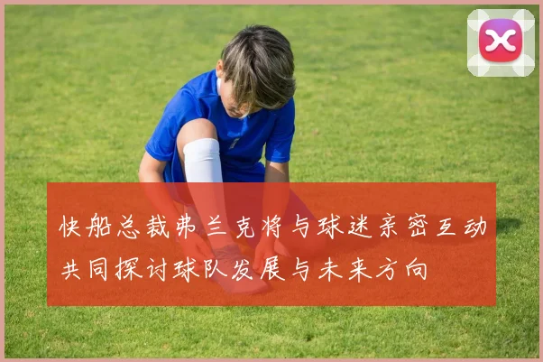 快船总裁弗兰克将与球迷亲密互动共同探讨球队发展与未来方向