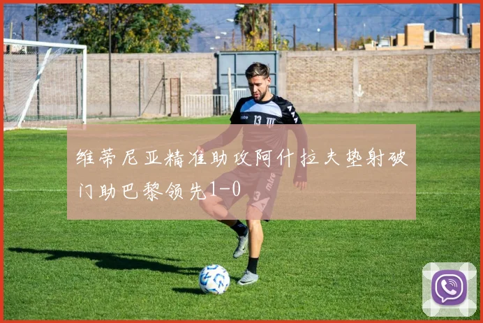 维蒂尼亚精准助攻阿什拉夫垫射破门助巴黎领先1-0