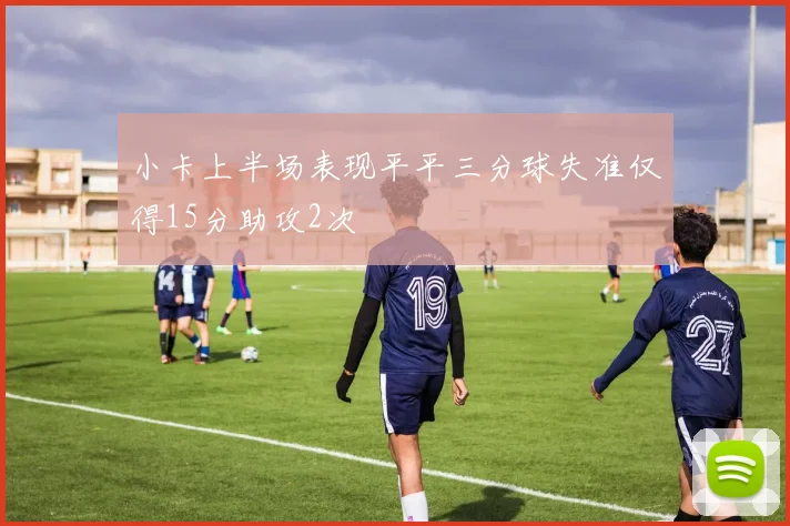 小卡上半场表现平平三分球失准仅得15分助攻2次