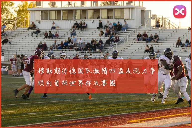 穆勒期待德国队激情四溢表现力争顺利晋级世界杯决赛圈