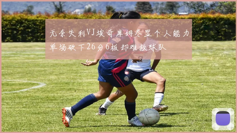 无奈失利VJ埃奇库姆尽显个人能力单场砍下26分6板却难救球队