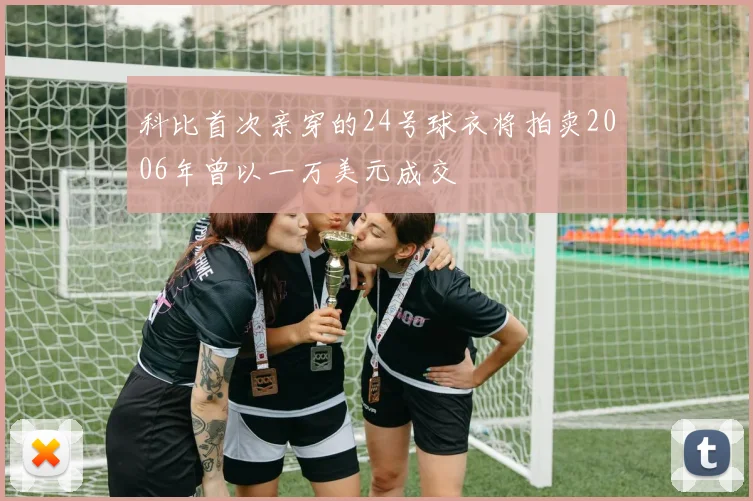 科比首次亲穿的24号球衣将拍卖2006年曾以一万美元成交