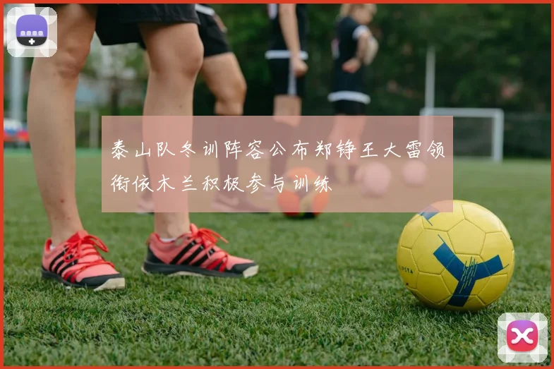 泰山队冬训阵容公布郑铮王大雷领衔依木兰积极参与训练