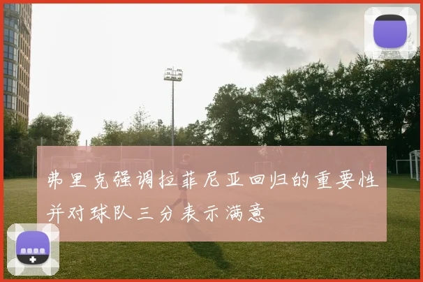 弗里克强调拉菲尼亚回归的重要性并对球队三分表示满意