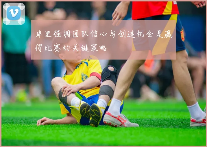 库里强调团队信心与创造机会是赢得比赛的关键策略