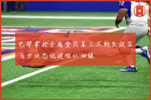 巴黎掌控全局登贝莱三叉戟失效亚马尔状态低迷难以回暖