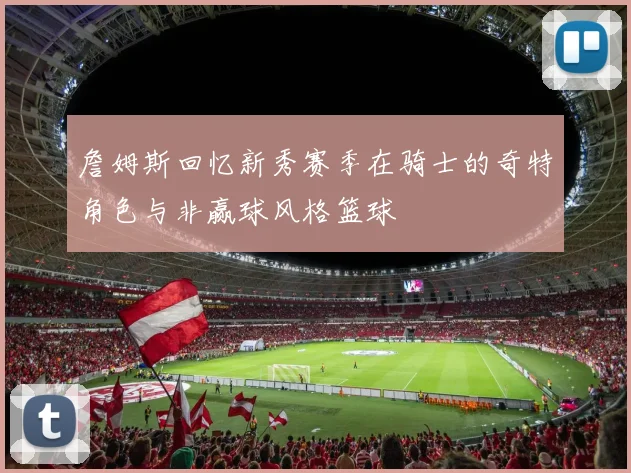 詹姆斯回忆新秀赛季在骑士的奇特角色与非赢球风格篮球