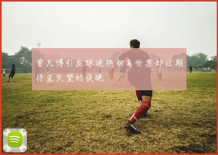 曾凡博引发球迷热潮高价票却让期待变失望的夜晚