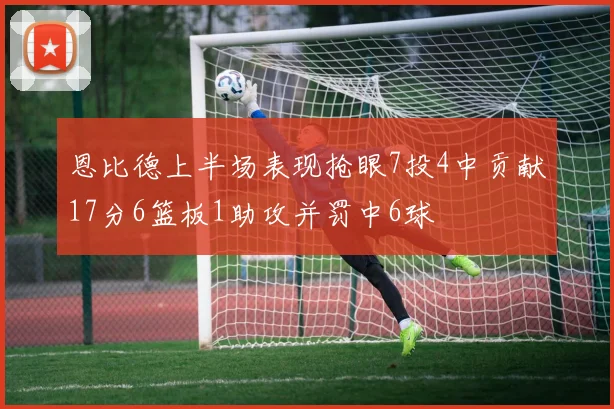 恩比德上半场表现抢眼7投4中贡献17分6篮板1助攻并罚中6球