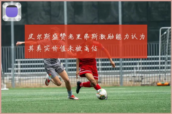 皮尔斯盛赞老里弗斯激励能力认为其真实价值未被高估