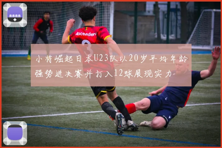 小将崛起日本U23队以20岁平均年龄强势进决赛并打入12球展现实力
